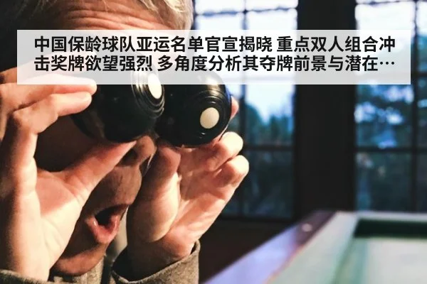中国保龄球队亚运名单官宣揭晓 重点双人组合冲击奖牌欲望强烈 多角度分析其夺牌前景与潜在挑战