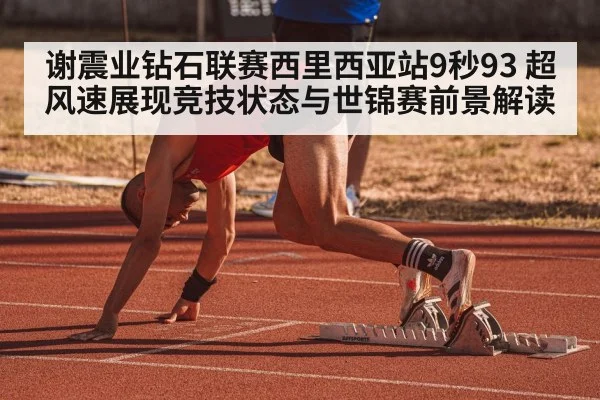 谢震业钻石联赛西里西亚站9秒93 超风速展现竞技状态与世锦赛前景解读