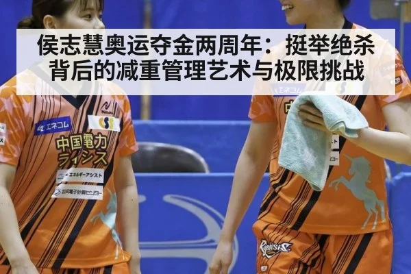 侯志慧奥运夺金两周年:挺举绝杀背后的减重管理艺术与极限挑战