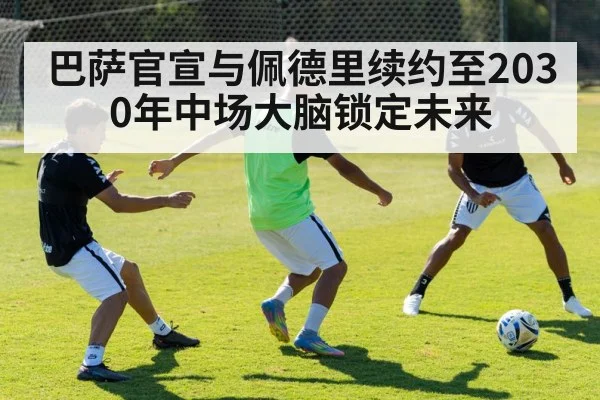 巴萨官宣与佩德里续约至2030年中场大脑锁定未来