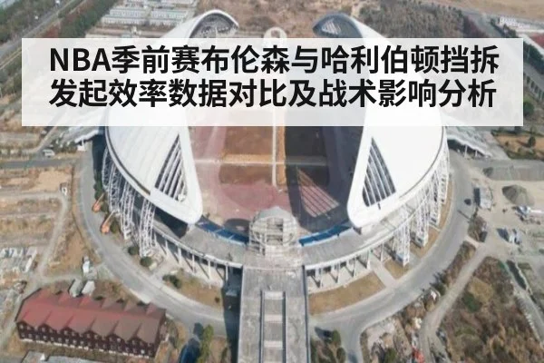 NBA季前赛布伦森与哈利伯顿挡拆发起效率数据对比及战术影响分析