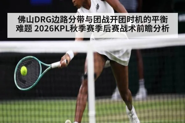 佛山DRG边路分带与团战开团时机的平衡难题 2026KPL秋季赛季后赛战术前瞻分析
